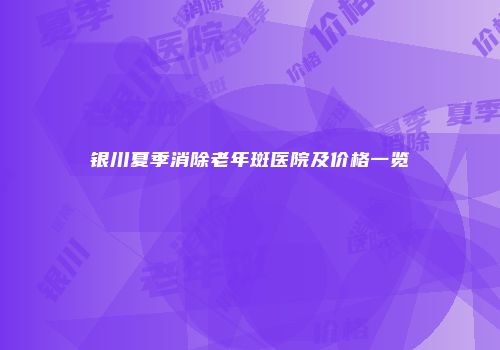 银川夏季消除老年斑医院及价格一览