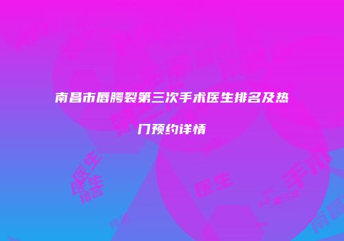 南昌市唇腭裂第三次手术医生排名及热门预约详情