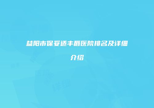 益阳市保妥适丰唇医院排名及详细介绍