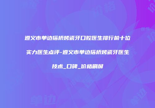 遵义市单边搭桥烤瓷牙口腔医生排行前十位实力医生点评-遵义市单边搭桥烤瓷牙医生技术_口碑_价格刷屏