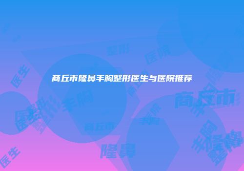 商丘市隆鼻丰胸整形医生与医院推荐
