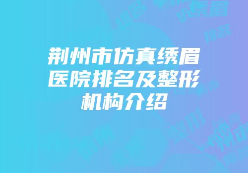 荆州市仿真绣眉医院排名及整形机构介绍