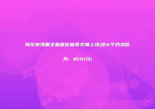 怀化市绣眉全新版价格表火爆上线(近6个月均价为：8151元)