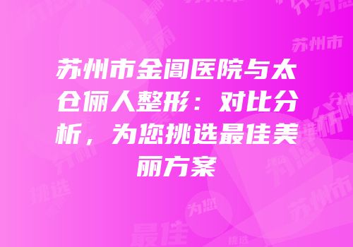 苏州市金阊医院与太仓俪人整形：对比分析，为您挑选最佳美丽方案