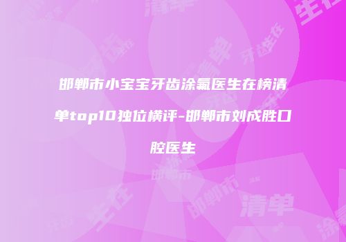 邯郸市小宝宝牙齿涂氟医生在榜清单top10独位横评-邯郸市刘成胜口腔医生