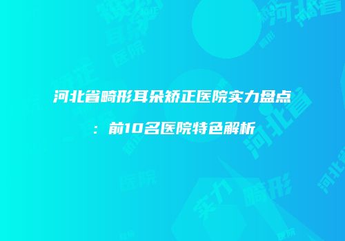 河北省畸形耳朵矫正医院实力盘点：前10名医院特色解析