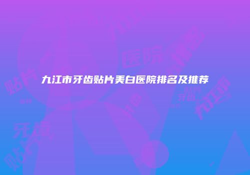 九江市牙齿贴片美白医院排名及推荐