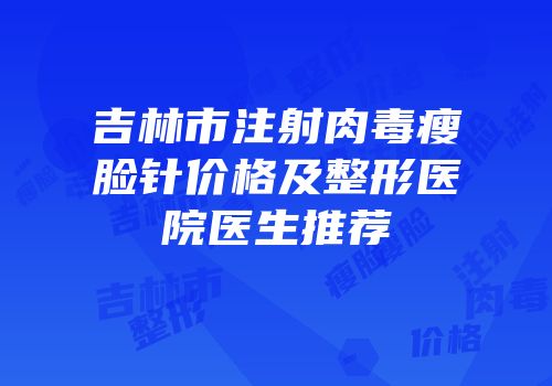 吉林市注射肉毒瘦脸针价格及整形医院医生推荐