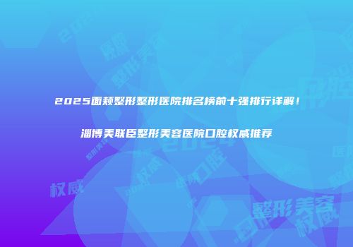 2025面颊整形整形医院排名榜前十强排行详解！淄博美联臣整形美容医院口腔权威推荐