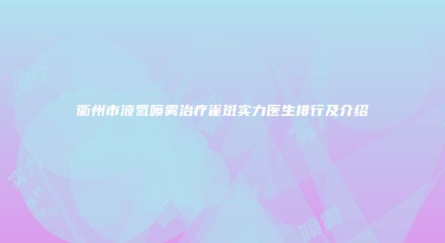 衢州市液氮喷雾治疗雀斑实力医生排行及介绍