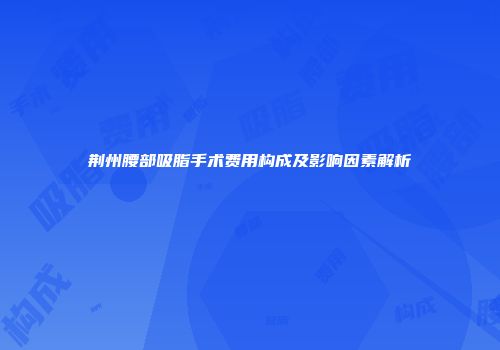 荆州腰部吸脂手术费用构成及影响因素解析