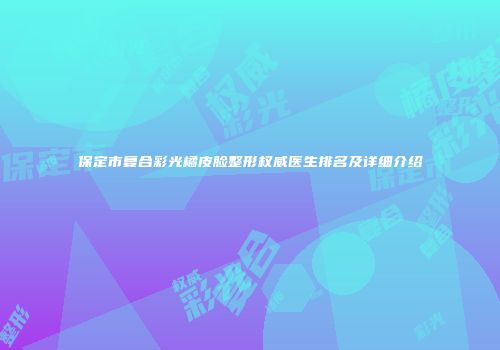 保定市复合彩光橘皮脸整形权威医生排名及详细介绍