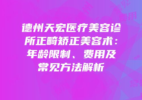 德州天宏医疗美容诊所正畸矫正美容术：年龄限制、费用及常见方法解析