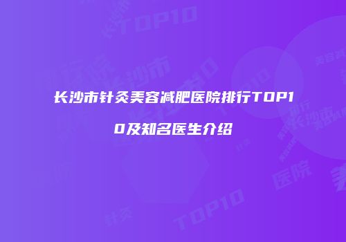 长沙市针灸美容减肥医院排行TOP10及知名医生介绍