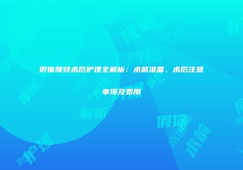 假体隆颏术后护理全解析：术前准备、术后注意事项及费用