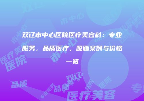 双辽市中心医院医疗美容科：专业服务，品质医疗，吸脂案例与价格一览