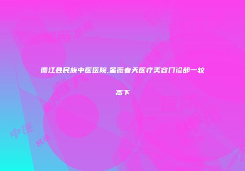 德江县民族中医医院,星薇春天医疗美容门诊部一较高下