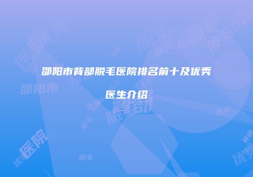 邵阳市背部脱毛医院排名前十及优秀医生介绍