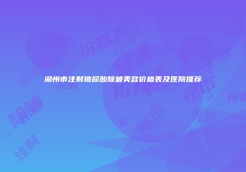 湖州市注射玻尿酸除皱美容价格表及医院推荐