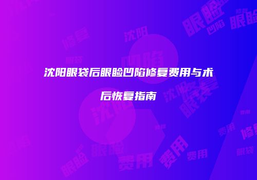 沈阳眼袋后眼睑凹陷修复费用与术后恢复指南
