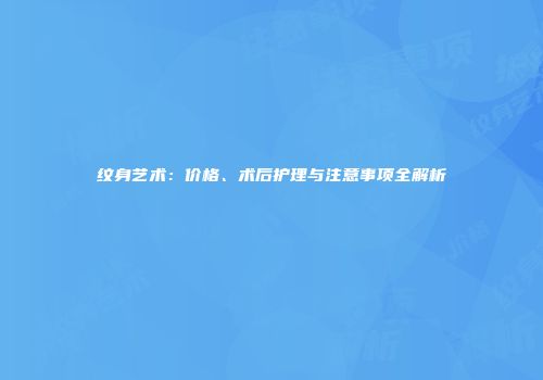 纹身艺术：价格、术后护理与注意事项全解析