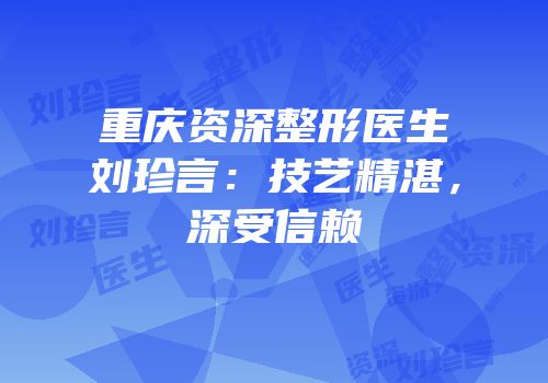 重庆资深整形医生刘珍言：技艺精湛，深受信赖