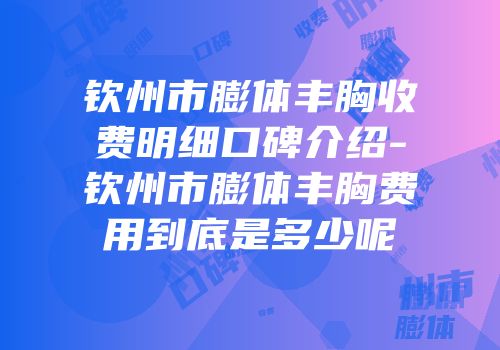 钦州市膨体丰胸收费明细口碑介绍-钦州市膨体丰胸费用到底是多少呢