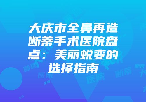 大庆市全鼻再造断蒂手术医院盘点：美丽蜕变的选择指南