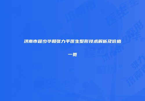 济南市程少华和张力平医生整形技术解析及价格一览