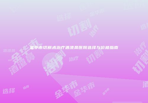 金华市切割术治疗酒渣鼻医院选择与价格指南