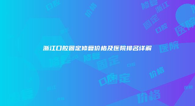 浙江口腔固定修复价格及医院排名详解