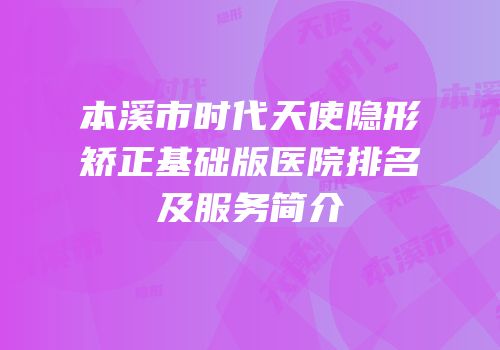 本溪市时代天使隐形矫正基础版医院排名及服务简介