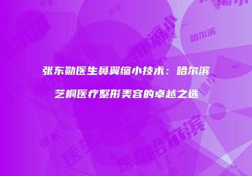 张东勋医生鼻翼缩小技术：哈尔滨艺桐医疗整形美容的卓越之选