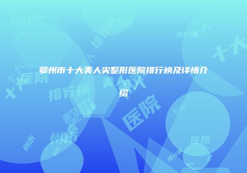 鄂州市十大美人尖整形医院排行榜及详情介绍