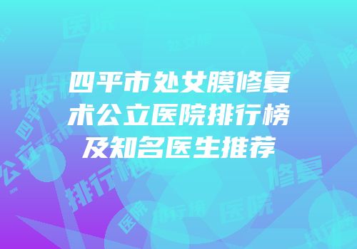 四平市处女膜修复术公立医院排行榜及知名医生推荐