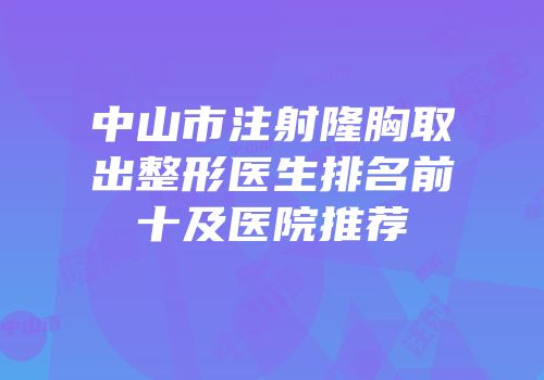 中山市注射隆胸取出整形医生排名前十及医院推荐