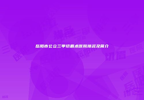 岳阳市公立三甲切眉术医院排名及简介