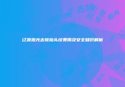 辽源激光去除抬头纹费用及安全知识解析