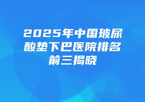 2025年中国玻尿酸垫下巴医院排名前三揭晓
