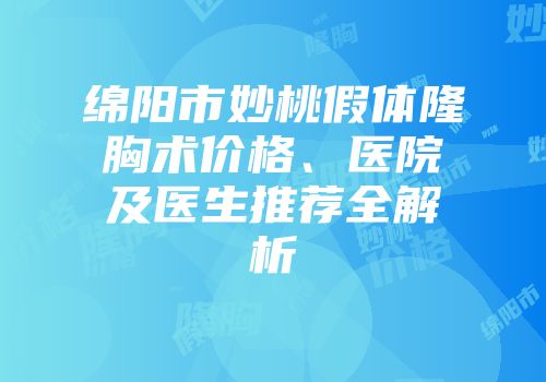 绵阳市妙桃假体隆胸术价格、医院及医生推荐全解析