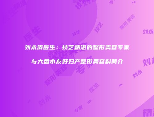 刘永涛医生：技艺精湛的整形美容专家与六盘水友好妇产整形美容科简介