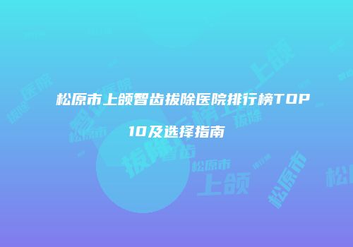松原市上颌智齿拔除医院排行榜TOP10及选择指南