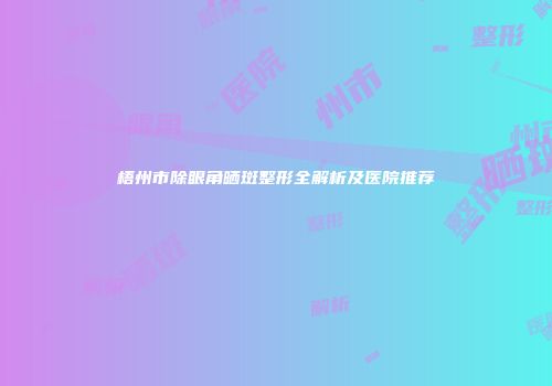 梧州市除眼角晒斑整形全解析及医院推荐