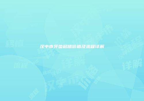 汉中市牙齿移植价格及流程详解
