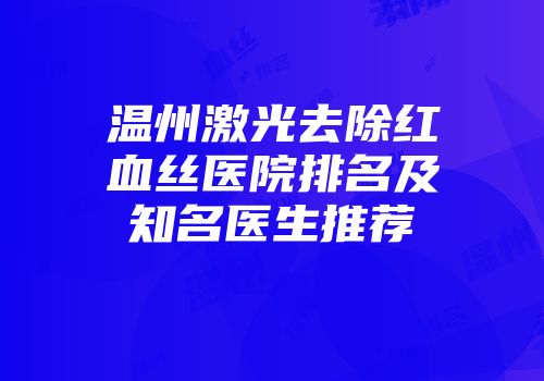 温州激光去除红血丝医院排名及知名医生推荐