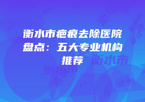 衡水市疤痕去除医院盘点：五大专业机构推荐