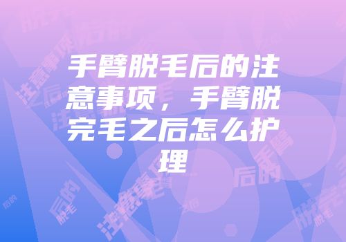 手臂脱毛后的注意事项，手臂脱完毛之后怎么护理