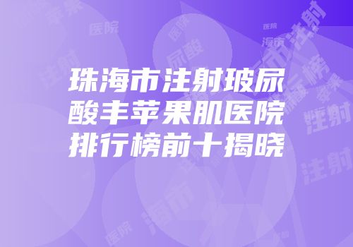 珠海市注射玻尿酸丰苹果肌医院排行榜前十揭晓