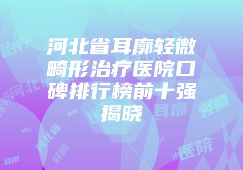 河北省耳廓轻微畸形治疗医院口碑排行榜前十强揭晓