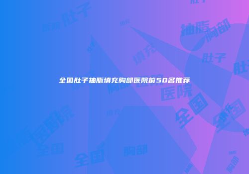 全国肚子抽脂填充胸部医院前50名推荐